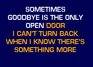 SOMETIMES
GOODBYE IS THE ONLY
OPEN DOOR
I CAN'T TURN BACK
WHEN I KNOW THERE'S
SOMETHING MORE