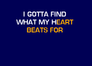 I GOTTA FIND
WHAT MY HEART
BEATS FOR