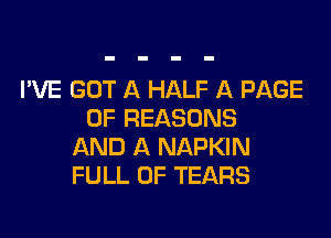 I'VE GOT A HALF A PAGE
OF REASONS

AND A NAPKIN
FULL OF TEARS