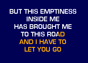 BUT THIS EMPTINESS
INSIDE ME
HAS BROUGHT ME
TO THIS ROAD
AND I HAVE TO
LET YOU GO