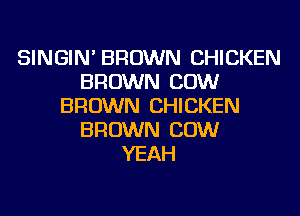 SINGIN' BROWN CHICKEN
BROWN COW
BROWN CHICKEN
BROWN COW
YEAH