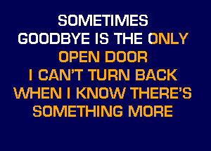 SOMETIMES
GOODBYE IS THE ONLY
OPEN DOOR
I CAN'T TURN BACK
WHEN I KNOW THERE'S
SOMETHING MORE