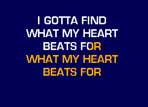 I GOTTA FIND
WHAT MY HEART
BEATS FOR

WHAT MY HEART
BEATS FOR