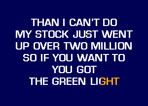 THAN I CAN'T DO
MY STUCK JUST WENT
UP OVER TWO MILLION

SO IF YOU WANT TO
YOU GOT
THE GREEN LIGHT