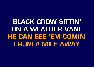 BLACK CROW SI'ITIN'
ON A WEATHER VANE
HE CAN SEE 'EIVI COMIN'
FROM A MILE AWAY