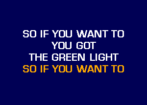 SO IF YOU WANT TO
YOU GOT
THE GREEN LIGHT
SO IF YOU WANT TO

g