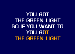 YOU GOT
THE GREEN LIGHT
SO IF YOU WANT TO
YOU GOT
THE GREEN LIGHT

g