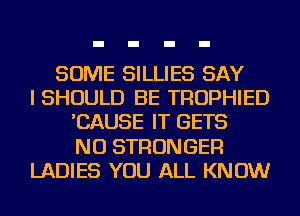 SOME SILLIES SAY
I SHOULD BE TROPHIED
'CAUSE IT GETS
NU STRONGER
LADIES YOU ALL KNOW
