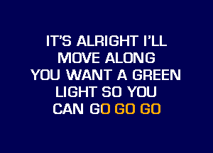 ITS ALRIGHT I'LL
MOVE ALONG
YOU WANT A GREEN
LIGHT SO YOU
CAN GO GO GO