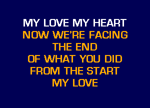 MY LOVE MY HEART
NOW WE'RE FACING
THE END
OF WHAT YOU DID
FROM THE START
MY LOVE