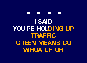 I SAID
YOU'RE HOLDING UP

TRAFFIC

GREEN MEANS GU
WHOA OH OH