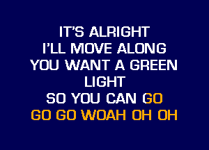 IT'S ALRIGHT
I'LL MOVE ALONG
YOU WANT A GREEN
LIGHT
SO YOU CAN GO
GO GO WOAH OH OH