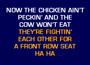 NOW THE CHICKEN AIN'T
PECKIN' AND THE
COW WON'T EAT
THEY'RE FIGHTIN'
EACH OTHER FOR

A FRONT ROW SEAT
HA HA
