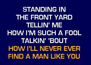 STANDING IN
THE FRONT YARD
TELLIM ME
HOW I'M SUCH A FOOL
TALKIN' 'BOUT
HOW I'LL NEVER EVER
FIND A MAN LIKE YOU