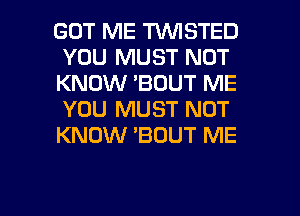 GOT ME TWISTED
YOU MUST NOT
KNOW 'BOUT ME
YOU MUST NOT
KNOW 'BOUT ME
I'LL NEVER EVER
FIND A MAN LIKE YOU