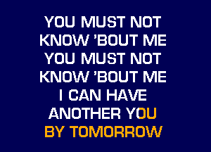 YOU MUST NOT
KNOW 'BOUT ME
YOU MUST NOT
KNOW 'BOUT ME
I CAN HAVE
ANOTHER YOU
BY TOMORROW