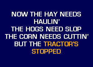 NOW THE HAY NEEDS
HAULIN'

THE HUGS NEED SLOP
THE CORN NEEDS CU'ITIN'
BUT THE TRACTOR'S
STOPPED