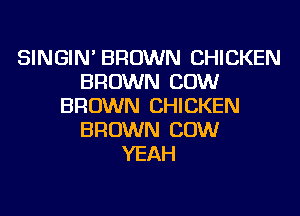 SINGIN' BROWN CHICKEN
BROWN COW
BROWN CHICKEN
BROWN COW
YEAH