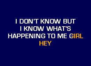 I DON'T KNOW BUT
I KNOW WHAT'S

HAPPENING TO ME GIRL
HEY