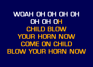 WOAH OH OH OH OH
OH OH OH
CHILD BLOW
YOUR HORN NOW
COME ON CHILD
BLOW YOUR HORN NOW
