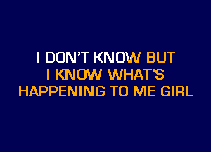 I DON'T KNOW BUT
I KNOW WHATS

HAPPENING TO ME GIRL