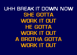 UHH BREAK IT DOWN NOW
SHE GO'ITA
WORK IT OUT
HE GO'ITA
WORK IT OUT
A BROTHA GO'ITA
WORK IT OUT