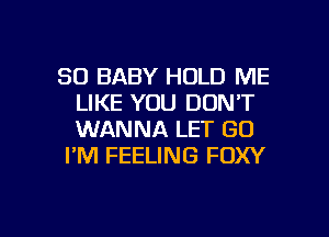 SD BABY HOLD ME
LIKE YOU DON'T
WANNA LET GO

I'M FEELING FOXY

g