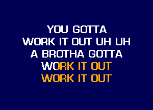 YOU GOTTA
WORK IT OUT UH UH
A BROTHA GOTTA

WORK IT OUT
WORK IT OUT