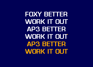 FOXY BETTER
WORK IT OUT
AP3 BETTER

WORK IT OUT
AP3 BETTER
WORK IT OUT