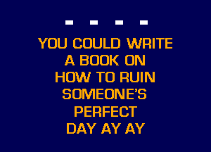 YOU COULD WRITE
A BOOK ON

HOW TO RUIN
SOMEONE'S
PERFECT
DAY AY AY