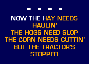 NOW THE HAY NEEDS
HAULIN'

THE HUGS NEED SLOP
THE CORN NEEDS CU'ITIN'
BUT THE TRACTOR'S
STOPPED