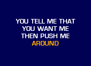 YOU TELL ME THAT
YOU WANT ME

THEN PUSH ME
AROUND