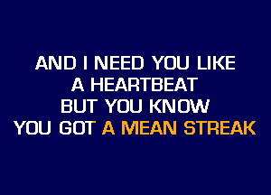 AND I NEED YOU LIKE
A HEARTBEAT
BUT YOU KNOW
YOU GOT A MEAN STREAK