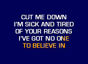 CUT ME DOWN
I'M SICK AND TIRED
OF YOUR REASONS

I'VE BUT NO ONE

TO BELIEVE IN

g