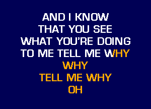 AND I KNOW
THAT YOU SEE
WHAT YOU'RE DOING
TO ME TELL ME WHY
WHY
TELL ME WHY
OH