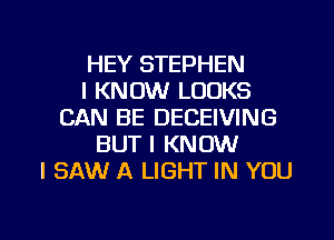 HEY STEPHEN
I KNOW LOOKS
CAN BE DECEIVING
BUT I KNOW
I SAW A LIGHT IN YOU

g