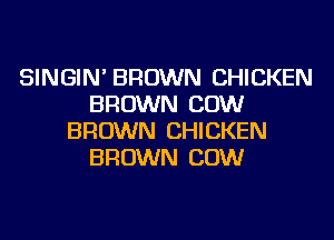 SINGIN' BROWN CHICKEN
BROWN COW
BROWN CHICKEN
BROWN COW