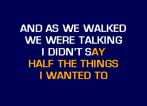 AND AS WE WALKED
WE WERE TALKING
I DIDN'T SAY
HALF THE THINGS
I WANTED TO