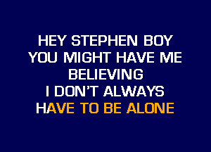 HEY STEPHEN BOY
YOU MIGHT HAVE ME
BELIEVING
I DON'T ALWAYS
HAVE TO BE ALONE

g