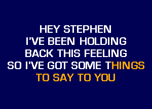 HEY STEPHEN
I'VE BEEN HOLDING
BACK THIS FEELING
SO I'VE GOT SOME THINGS
TO SAY TO YOU