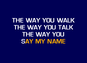 THE WAY YOU WALK
THE WAY YOU TALK

THE WAY YOU
SAY MY NAME