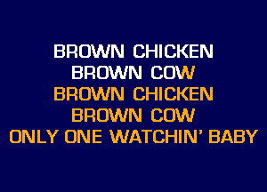 BROWN CHICKEN
BROWN COW
BROWN CHICKEN
BROWN COW
ONLY ONE WATCHIN' BABY