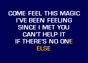 COME FEEL THIS MAGIC
I'VE BEEN FEELING
SINCE I MET YOU

CAN'T HELP IT
IF THERE'S NO ONE
ELSE