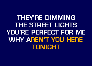 THEYRE DIMMING
THE STREET LIGHTS
YOU'RE PERFECT FOR ME
WHY AREN'T YOU HERE
TONIGHT