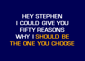 HEY STEPHEN
I COULD GIVE YOU
FIFTY REASONS
WHY I SHOULD BE
THE ONE YOU CHOOSE