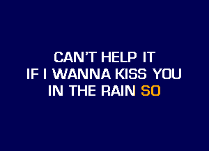 CAN'T HELP IT
IF I WANNA KISS YOU

IN THE RAIN SO