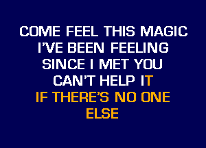 COME FEEL THIS MAGIC
I'VE BEEN FEELING
SINCE I MET YOU

CAN'T HELP IT
IF THERE'S NO ONE
ELSE