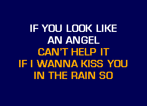 IF YOU LOOK LIKE
AN ANGEL
CAN'T HELP IT

IF I WANNA KISS YOU
IN THE RAIN SO