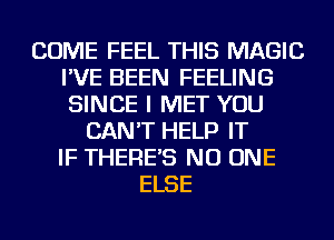 COME FEEL THIS MAGIC
I'VE BEEN FEELING
SINCE I MET YOU

CAN'T HELP IT
IF THERE'S NO ONE
ELSE