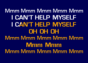 Mmm Mmm Mmm Mmm Mmm

I CAN'T HELP MYSELF
I CAN'T HELP MYSELF
OH OH OH

Mmm Mmm Mmm Mmm Mmm

Mmm Mmm
Mmm Mmm Mmm Mmm Mmm